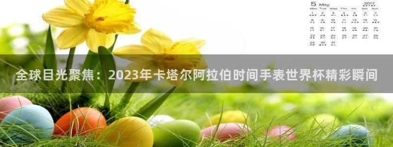 世界杯 直播：全球目光聚焦：2023年卡塔尔阿拉伯时间手表世界杯精彩瞬间