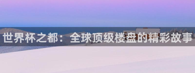 2026世预赛赛程表：世界杯之都：全球顶级楼盘的精彩故事